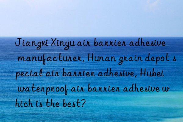 Jiangxi Xinyu air barrier adhesive manufacturer, Hunan grain depot special air barrier adhesive, Hubei waterproof air barrier adhesive which is the best?