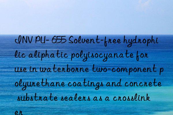 INV PU- 655 Solvent-free hydrophilic aliphatic polyisocyanate for use in waterborne two-component polyurethane coatings and concrete substrate sealers as a crosslinker