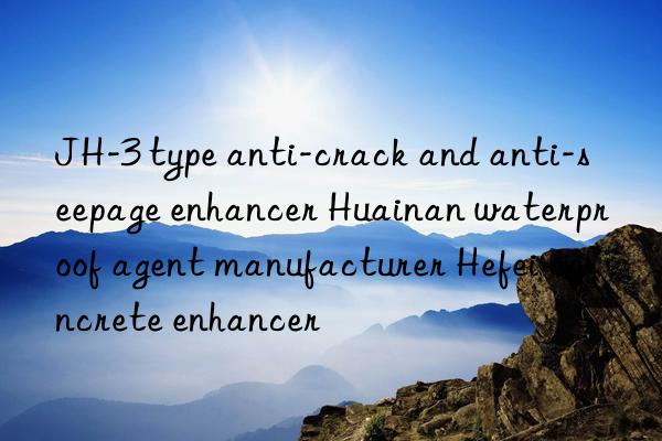 JH-3 type anti-crack and anti-seepage enhancer Huainan waterproof agent manufacturer Hefei concrete enhancer