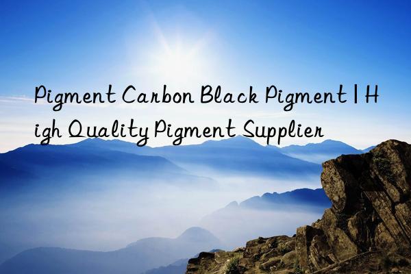 Pigment Carbon Black Pigment | High Quality Pigment Supplier