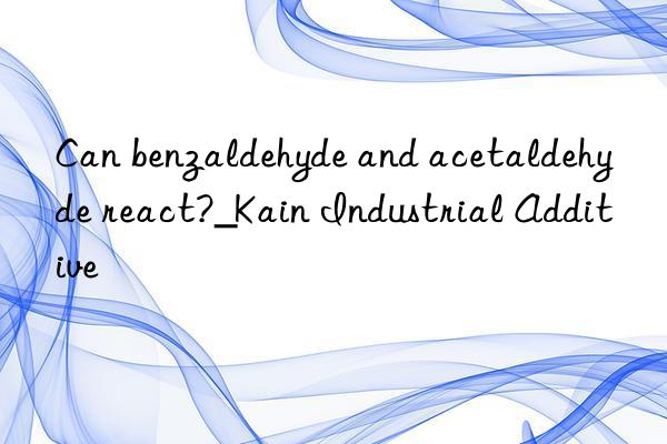 Can benzaldehyde and acetaldehyde react?_Kain Industrial Additive