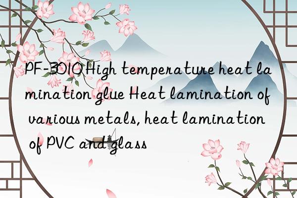 PF-3010 High temperature heat lamination glue Heat lamination of various metals, heat lamination of PVC and glass