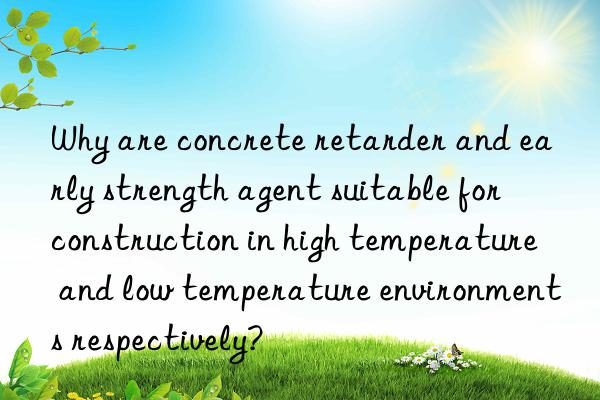 Why are concrete retarder and early strength agent suitable for construction in high temperature and low temperature environments respectively?