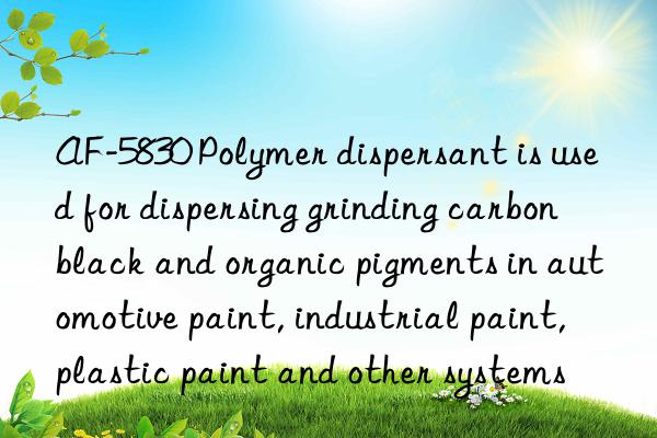 AF-5830 Polymer dispersant is used for dispersing grinding carbon black and organic pigments in automotive paint, industrial paint, plastic paint and other systems