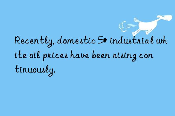 Recently, domestic 5# industrial white oil prices have been rising continuously.