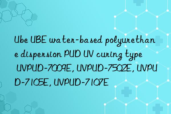 Ube UBE water-based polyurethane dispersion PUD UV curing type UVPUD-7009E, UVPUD-7502E, UVPUD-7105E, UVPUD-7107E