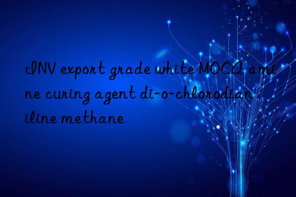 INV export grade white MOCA amine curing agent di-o-chlorodianiline methane