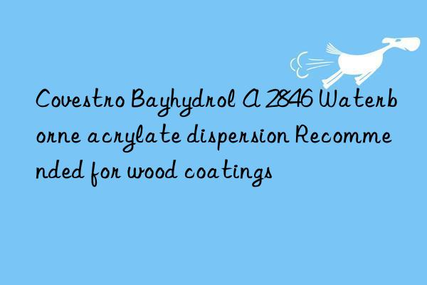 Covestro Bayhydrol A 2846 Waterborne acrylate dispersion Recommended for wood coatings