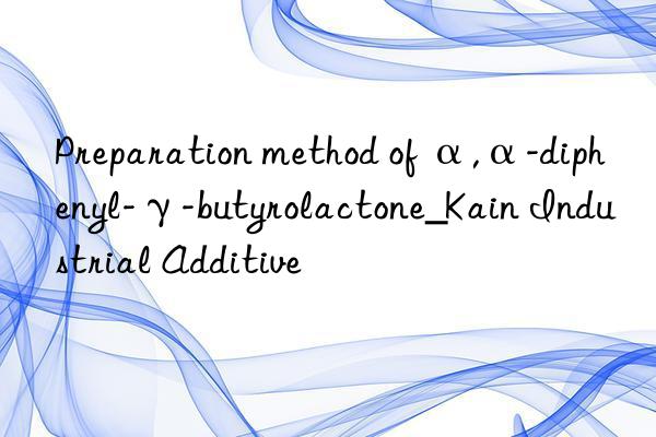 Preparation method of α,α-diphenyl-γ-butyrolactone_Kain Industrial Additive