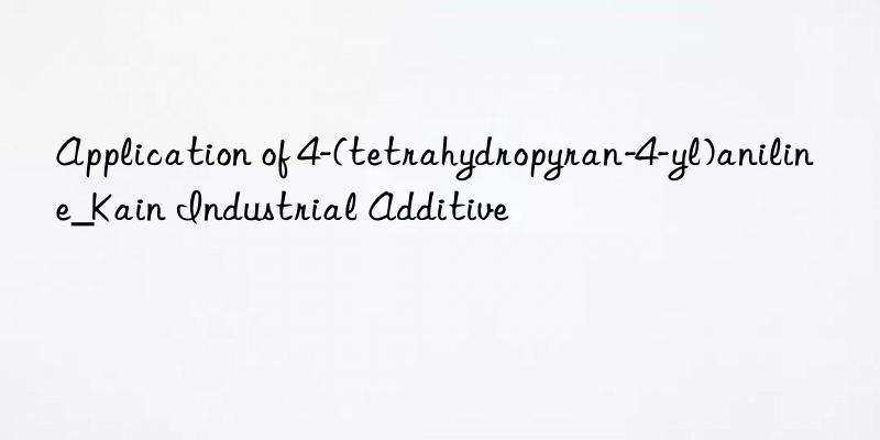 Application of 4-(tetrahydropyran-4-yl)aniline_Kain Industrial Additive