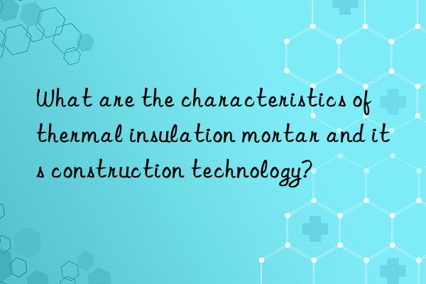 What are the characteristics of thermal insulation mortar and its construction technology?