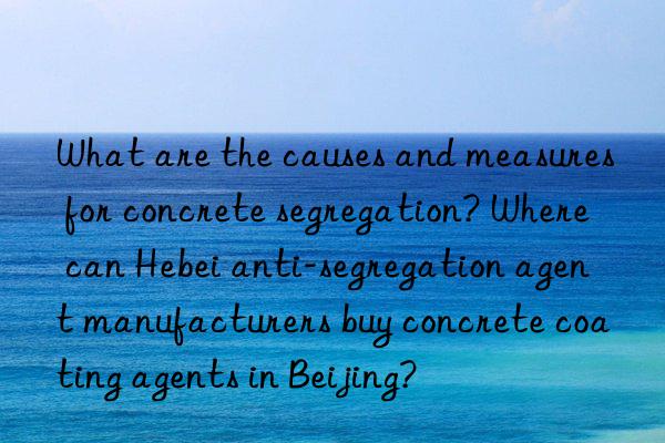 What are the causes and measures for concrete segregation? Where can Hebei anti-segregation agent manufacturers buy concrete coating agents in Beijing?