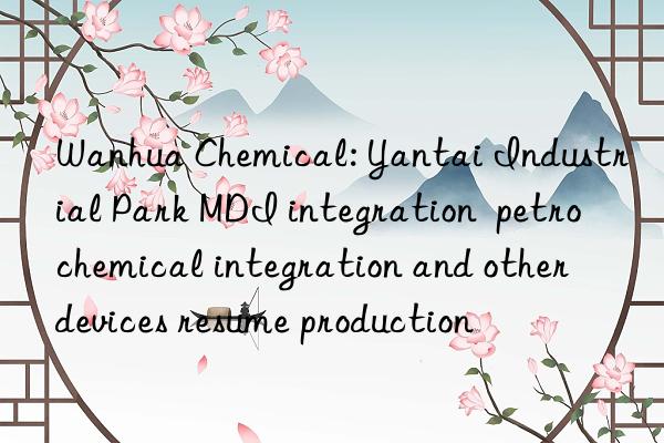 Wanhua Chemical: Yantai Industrial Park MDI integration  petrochemical integration and other devices resume production