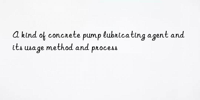 A kind of concrete pump lubricating agent and its usage method and process