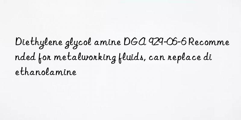 Diethylene glycol amine DGA 929-06-6 Recommended for metalworking fluids, can replace diethanolamine