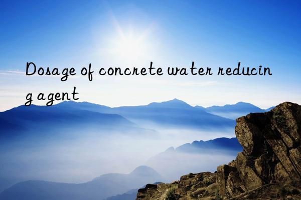 Dosage of concrete water reducing agent