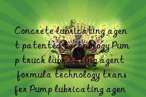 Concrete lubricating agent patented technology Pump truck lubricating agent formula technology transfer Pump lubricating agent raw material ingredients