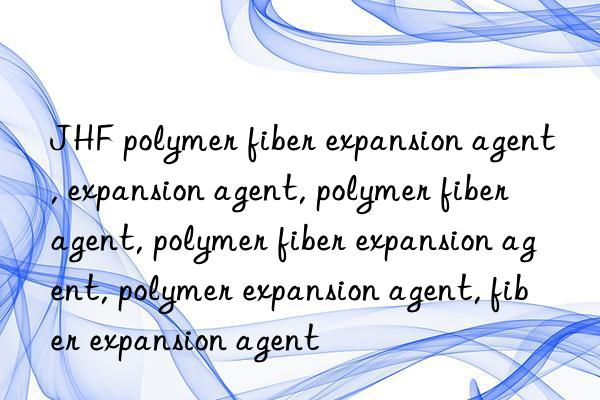 JHF polymer fiber expansion agent, expansion agent, polymer fiber agent, polymer fiber expansion agent, polymer expansion agent, fiber expansion agent