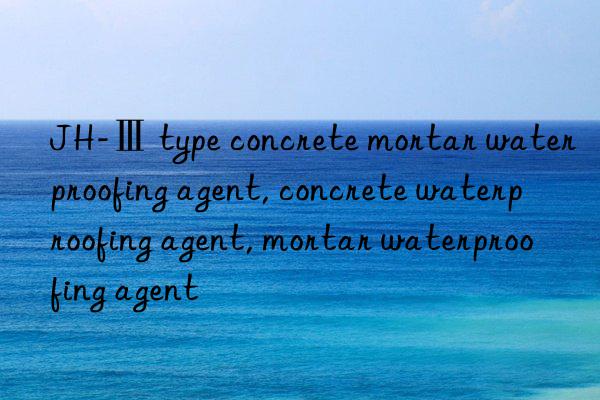 JH-Ⅲ type concrete mortar waterproofing agent, concrete waterproofing agent, mortar waterproofing agent