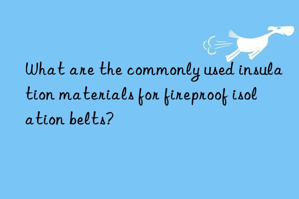 What are the commonly used insulation materials for fireproof isolation belts?