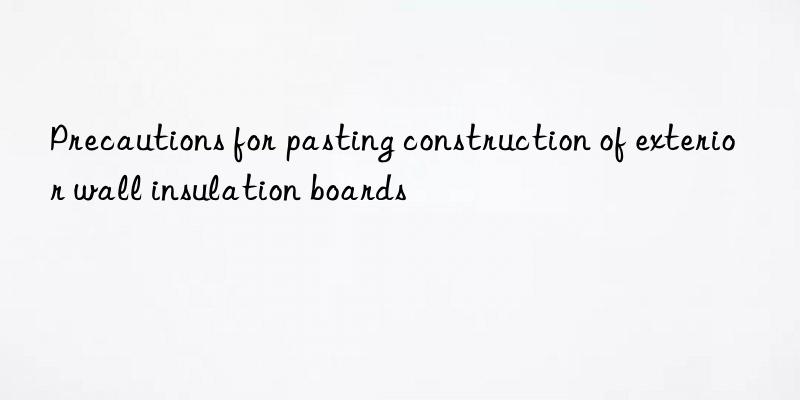 Precautions for pasting construction of exterior wall insulation boards