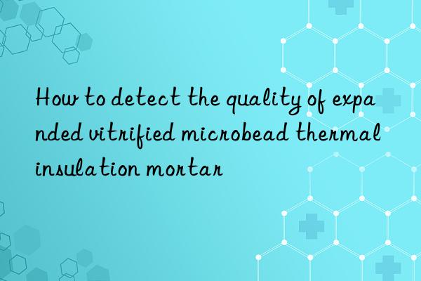 How to detect the quality of expanded vitrified microbead thermal insulation mortar