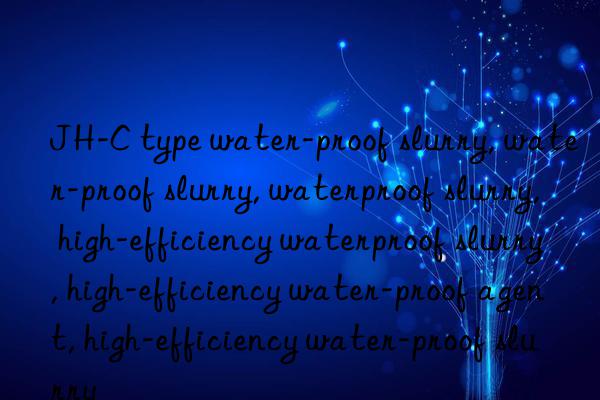 JH-C type water-proof slurry, water-proof slurry, waterproof slurry, high-efficiency waterproof slurry, high-efficiency water-proof agent, high-efficiency water-proof slurry