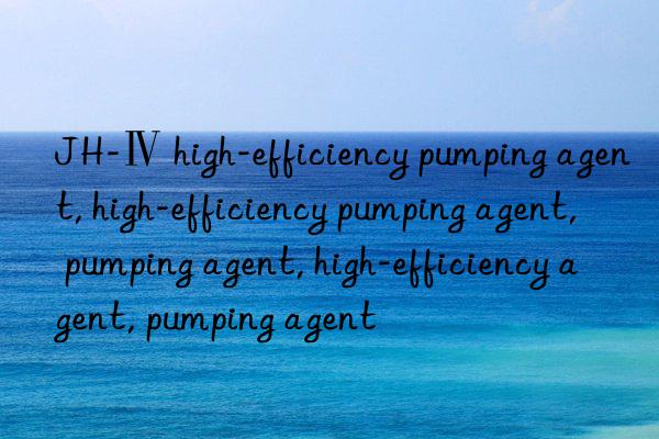 JH-Ⅳ high-efficiency pumping agent, high-efficiency pumping agent, pumping agent, high-efficiency agent, pumping agent