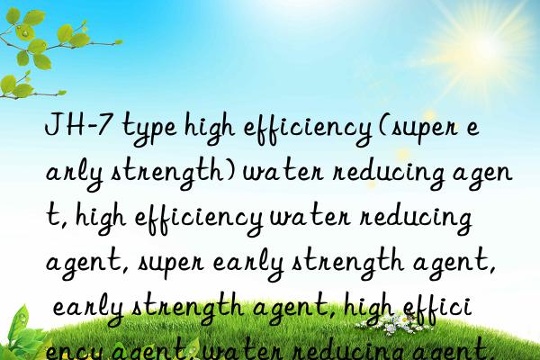 JH-7 type high efficiency (super early strength) water reducing agent, high efficiency water reducing agent, super early strength agent, early strength agent, high efficiency agent, water reducing agent, high efficiency early strength agent