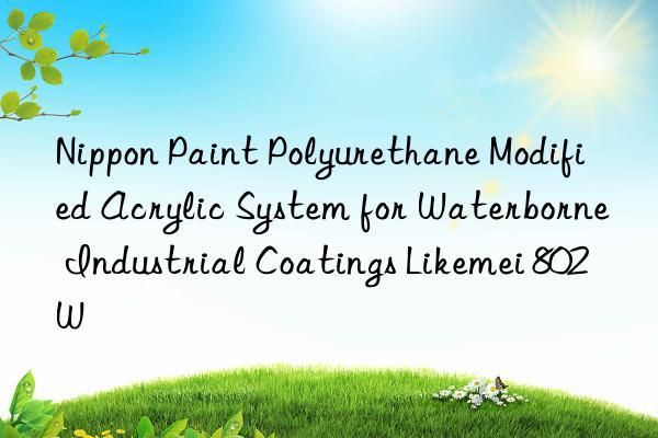 Nippon Paint Polyurethane Modified Acrylic System for Waterborne Industrial Coatings Likemei 802W