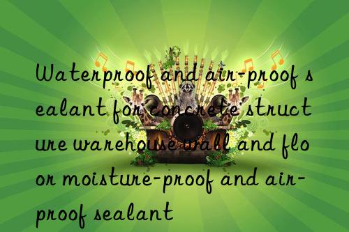 Waterproof and air-proof sealant for concrete structure warehouse wall and floor moisture-proof and air-proof sealant