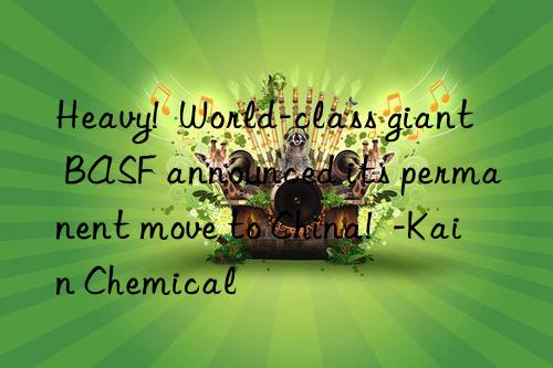 Heavy!  World-class giant BASF announced its permanent move to China!  -Kain Chemical