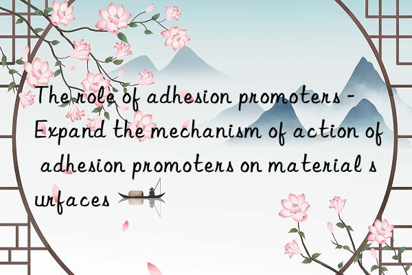 The role of adhesion promoters - Expand the mechanism of action of adhesion promoters on material surfaces