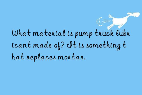 What material is pump truck lubricant made of? It is something that replaces mortar.