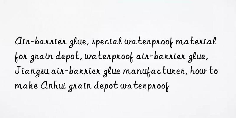 Air-barrier glue, special waterproof material for grain depot, waterproof air-barrier glue, Jiangsu air-barrier glue manufacturer, how to make Anhui grain depot waterproof