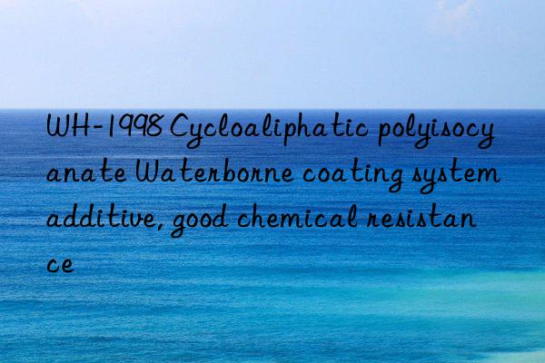 WH-1998 Cycloaliphatic polyisocyanate Waterborne coating system additive, good chemical resistance