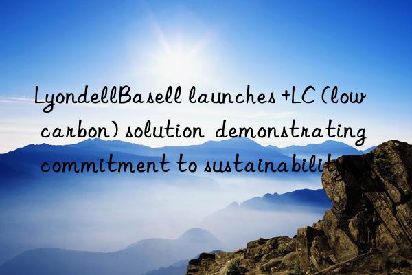 LyondellBasell launches +LC (low carbon) solution  demonstrating commitment to sustainability