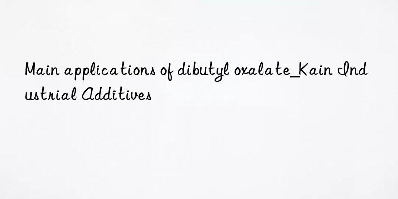 Main applications of dibutyl oxalate_Kain Industrial Additives