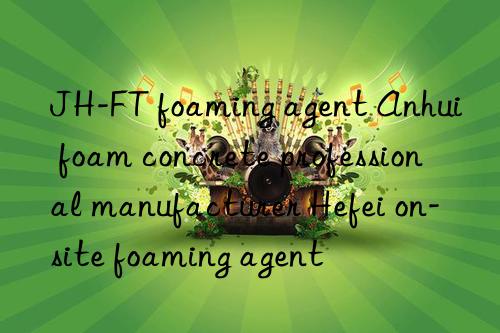 JH-FT foaming agent Anhui foam concrete professional manufacturer Hefei on-site foaming agent