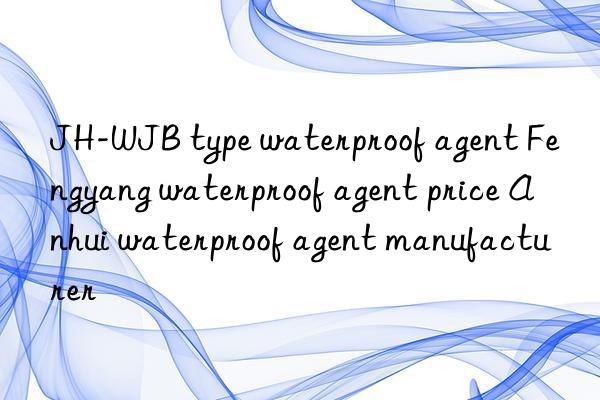 JH-WJB type waterproof agent Fengyang waterproof agent price Anhui waterproof agent manufacturer