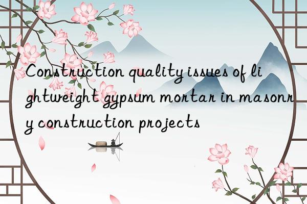 Construction quality issues of lightweight gypsum mortar in masonry construction projects