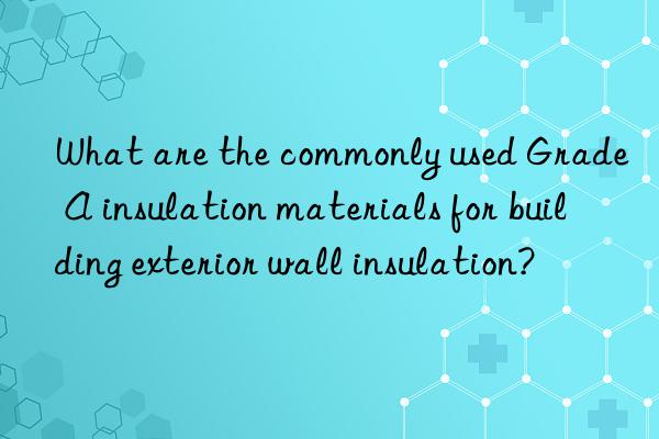 What are the commonly used Grade A insulation materials for building exterior wall insulation?