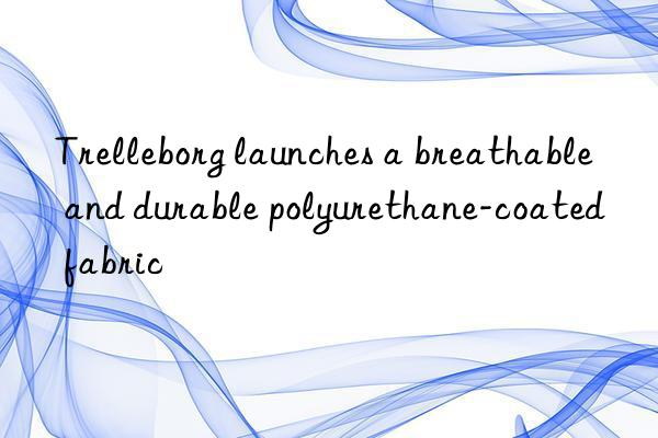 Trelleborg launches a breathable and durable polyurethane-coated fabric