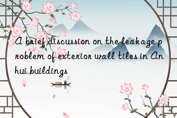 A brief discussion on the leakage problem of exterior wall tiles in Anhui buildings