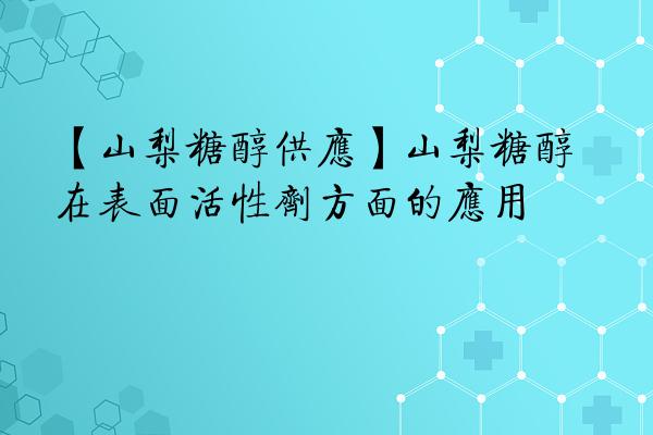 【山梨糖醇供应】山梨糖醇在表面活性剂方面的应用