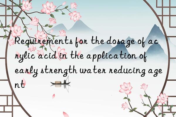 Requirements for the dosage of acrylic acid in the application of early strength water reducing agent