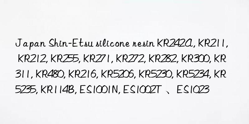 Japan Shin-Etsu silicone resin KR242A, KR211, KR212, KR255, KR271, KR272, KR282, KR300, KR311, KR480, KR216, KR5206, KR5230, KR5234, KR5235, KR114B, ES1001N, ES1002T 、ES1023