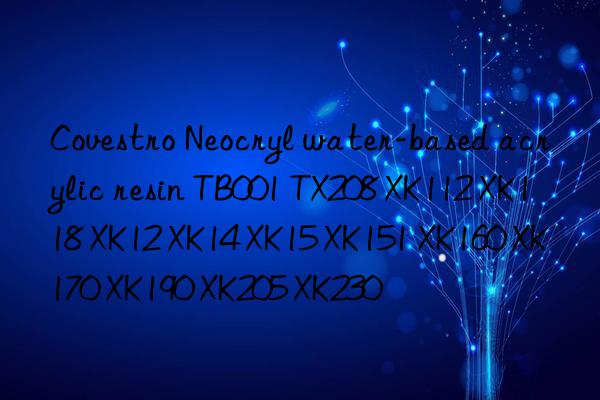 Covestro Neocryl water-based acrylic resin TB001 TX208 XK112 XK118 XK12 XK14 XK15 XK151 XK160 XK170 XK190 XK205 XK230