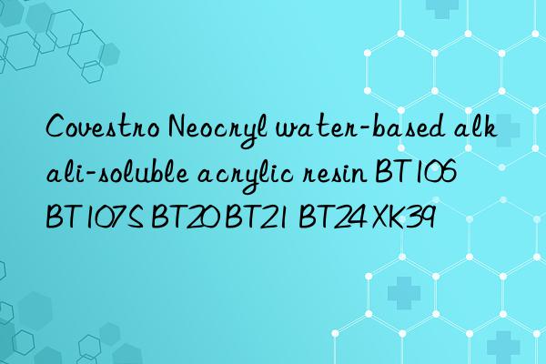 Covestro Neocryl water-based alkali-soluble acrylic resin BT106 BT107S BT20 BT21 BT24 XK39