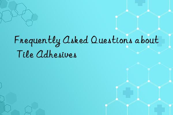 Frequently Asked Questions about Tile Adhesives